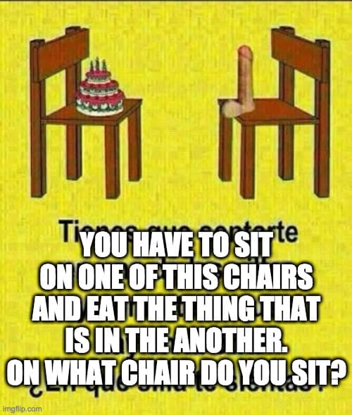 Fact Check: If I have two chairs, one with a cake and another with a dildo, and I have to sit on one and eat the other, what is probable that I do?