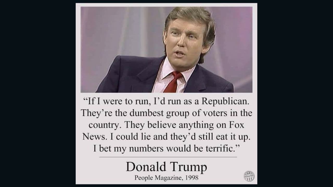 Fact Check: Did Trump actually say this : "If I were to run, I'd run as a Republican.
They're the dumbest group of voters in the country. They believe anything on Fox News. I could lie and they'd still eat it up. i bet my numbers would be terrific."
